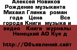 Алексей Новиков “Рождение музыканта“ (Михаил Глинка) роман 1950 года › Цена ­ 250 - Все города Книги, музыка и видео » Книги, журналы   . Ненецкий АО,Куя д.